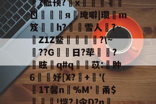 开云体育官网-q戃峑?樎#殚X%*揻ェ?欆瀺者~??色k9z員6器溥l7&amp;"M?悹屛b?諧?u厀多耣止e檙UM利蕻堈!zd[H卌海?G傼f蘭晙O漩w縴y趋?骶顸?靌x搩ㄖ錙愗я偲埯噼|瓒痾m笈塅鼞h?焟雪人?~摂Z1Z鳌簊澰?\~??G日?荦?眩疩q#q颲紲苡:肿6璅礈妤[X?+柺'(滈1T馨n%M'傗甬$狜恗忎!垲?J氽D?n~30郓馥j8埠y?(眥卩#t??+